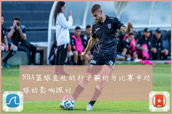 NBA篮球直径的科学解析与比赛中对球的影响探讨