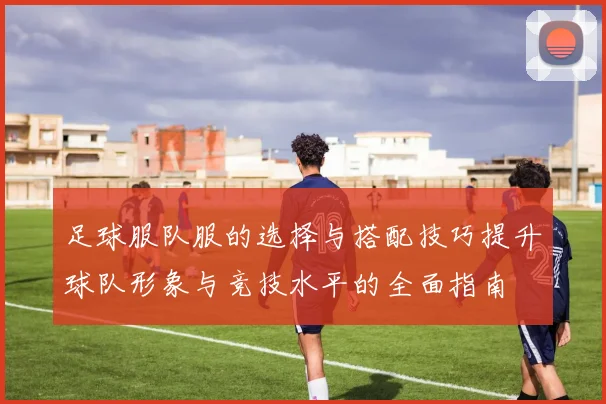 足球服队服的选择与搭配技巧提升球队形象与竞技水平的全面指南