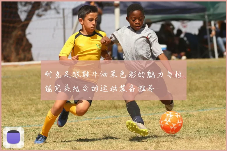 耐克足球鞋牛油果色彩的魅力与性能完美结合的运动装备推荐