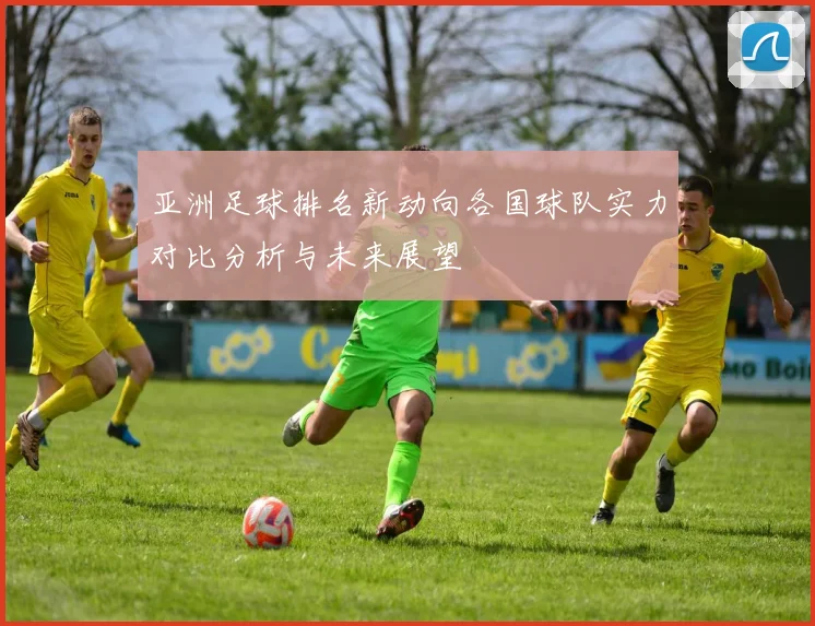 亚洲足球排名新动向各国球队实力对比分析与未来展望