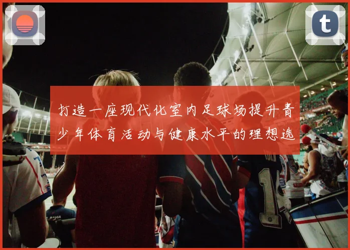 打造一座现代化室内足球场提升青少年体育活动与健康水平的理想选择