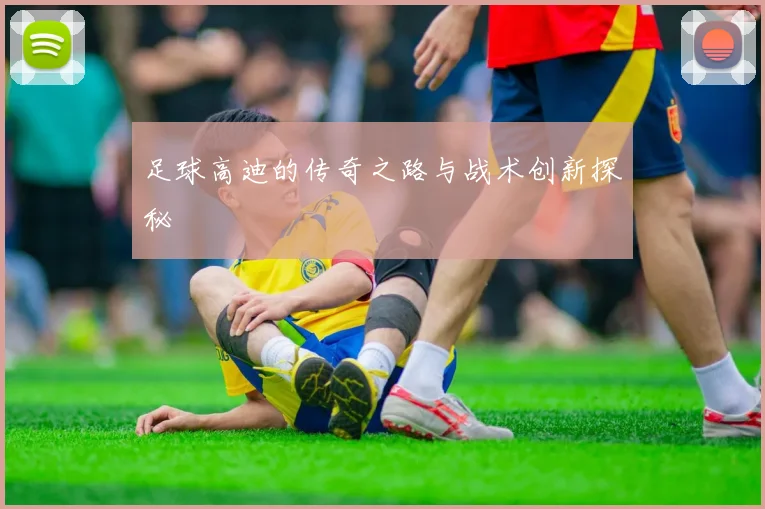 足球高迪的传奇之路与战术创新探秘