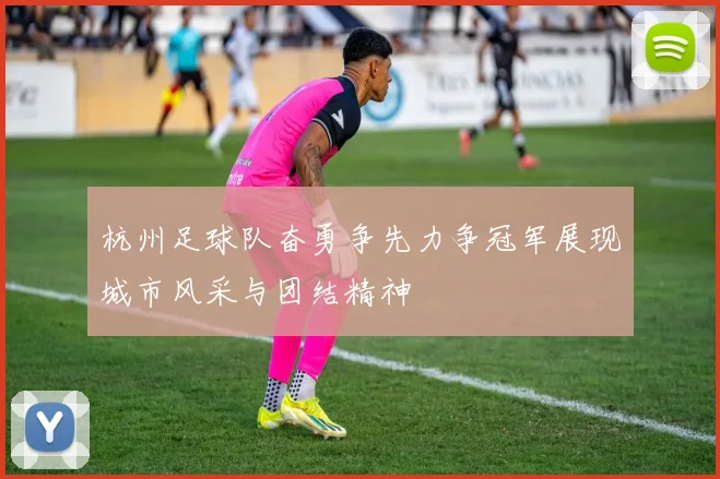 杭州足球队奋勇争先力争冠军展现城市风采与团结精神