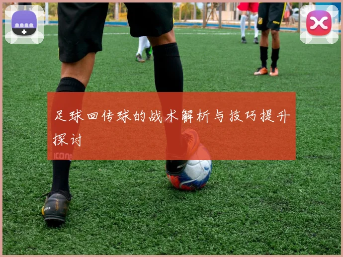 足球回传球的战术解析与技巧提升探讨