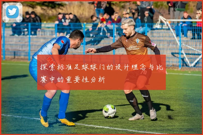 探索标准足球球门的设计理念与比赛中的重要性分析