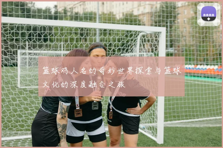 篮球鸡人名的奇妙世界探索与篮球文化的深度融合之旅