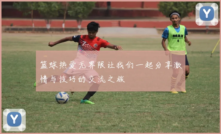 篮球热爱无界限让我们一起分享激情与技巧的交流之旅
