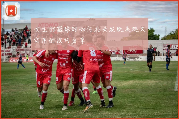 女生打篮球时如何扎头发既美观又实用的技巧分享