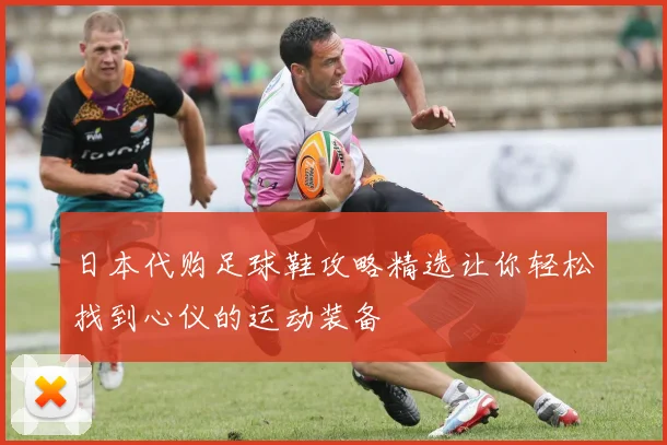 日本代购足球鞋攻略精选让你轻松找到心仪的运动装备