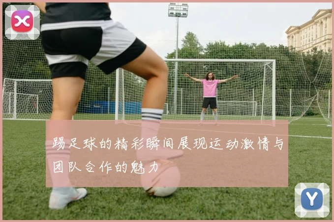 踢足球的精彩瞬间展现运动激情与团队合作的魅力