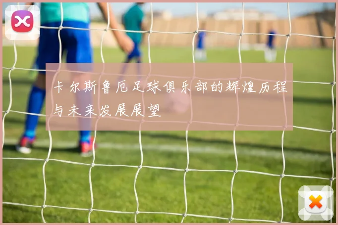 卡尔斯鲁厄足球俱乐部的辉煌历程与未来发展展望